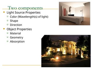 Two components
 Light Source Properties
 Color (Wavelength(s) of light)
 Shape
 Direction
 Object Properties
 Material
 Geometry
 Absorption
 