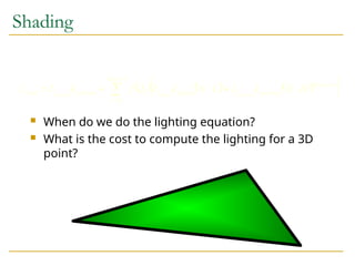 Shading
 When do we do the lighting equation?
 What is the cost to compute the lighting for a 3D
point?
     
 








1
0
lights
l
shininess
specular
l
diffuse
l
l
ambient
l
final H
N
k
I
L
N
k
I
d
f
k
I
I specular
diffuse
ambient
 