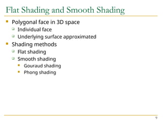 9
Flat Shading and Smooth Shading
 Polygonal face in 3D space
 Individual face
 Underlying surface approximated
 Shading methods
 Flat shading
 Smooth shading
 Gouraud shading
 Phong shading
 