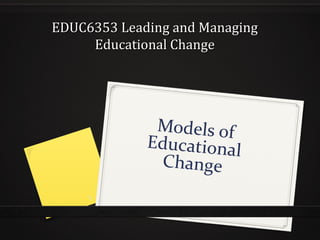 EDUC6353 Leading and ManagingEDUC6353 Leading and Managing
Educational ChangeEducational Change
Models of
Educational
Change
1
 