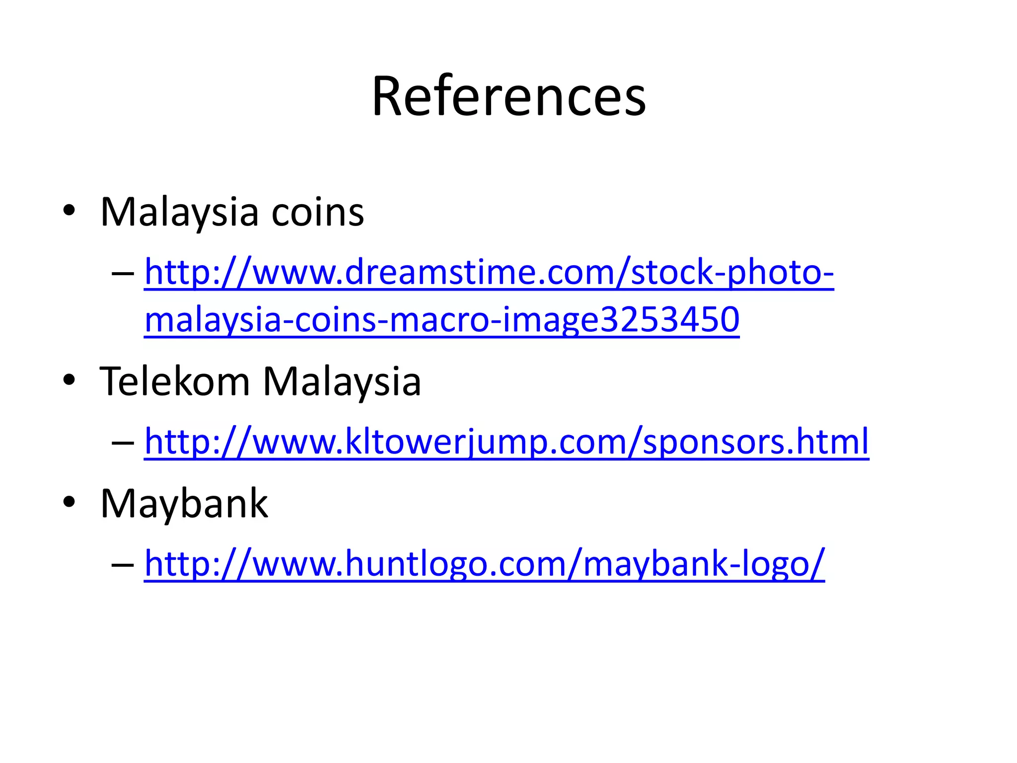 References
• Malaysia coins
– http://www.dreamstime.com/stock-photo-
malaysia-coins-macro-image3253450
• Telekom Malaysia
– http://www.kltowerjump.com/sponsors.html
• Maybank
– http://www.huntlogo.com/maybank-logo/
 