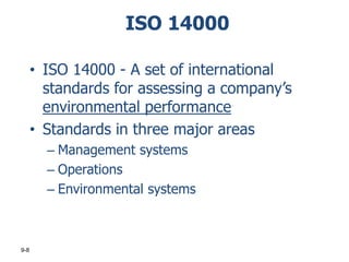 ISO 14000
• ISO 14000 - A set of international
standards for assessing a company’s
environmental performance
• Standards in three major areas
– Management systems
– Operations
– Environmental systems

9-8

 