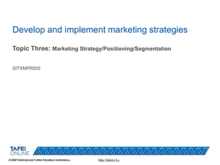 © NSW Technical and Further Education Commission Date | Version 0.0
Develop and implement marketing strategies
Topic Three: Marketing Strategy/Positioning/Segmentation
SITXMPR005
© NSW Technical and Further Education Commission Date | Version 0.0
 