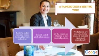 Remove coffee
cups and centre
items, glassware
and astray.
Recloth soiled
cloth after service
all the chairs are
returned to the
original position
Workstation are
restocked with
cleaned, polished
equipment
immediately.
 