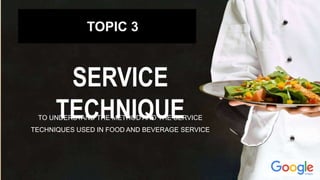 TOPIC 3
SERVICE
TECHNIQUETO UNDERSTAND THE METHOD AND THE SERVICE
TECHNIQUES USED IN FOOD AND BEVERAGE SERVICE
 
