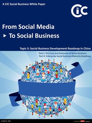 From Social Media
To Social Business
Topic 3: Social Business Development Roadmap in China
© 2013 CIC
A CIC Social Business White Paper
Part I: The Core and Extension of Social Business
Part II: Enterprise Social Business Maturity Roadmap
 