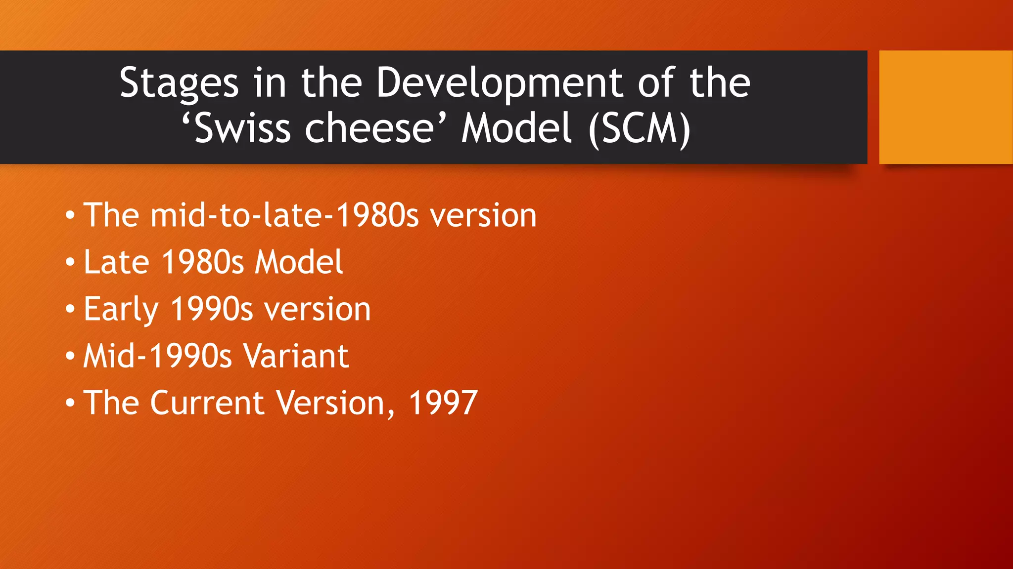 Stages in the Development of the
‘Swiss cheese’ Model (SCM)
• The mid-to-late-1980s version
• Late 1980s Model
• Early 1990s version
• Mid-1990s Variant
• The Current Version, 1997
 