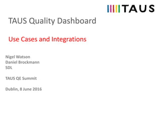 TAUS Quality Dashboard
Nigel Watson
Daniel Brockmann
SDL
TAUS QE Summit
Dublin, 8 June 2016
Use Cases and Integrations
 