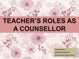 TEACHER’S ROLES AS
A COUNSELLOR
Prepared by:
Alexandra Joachim
Nur Hannan Haron Khan
 
