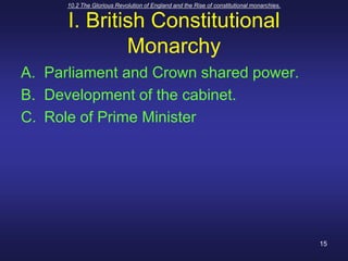 10.2 The Glorious Revolution of England and the Rise of constitutional monarchies.15I. British Constitutional MonarchyParliament and Crown shared power.Development of the cabinet.Role of Prime Minister