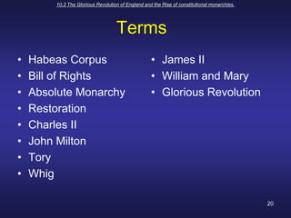 10.2 The Glorious Revolution of England and the Rise of constitutional monarchies.20Terms	Habeas CorpusBill of RightsAbsolute MonarchyRestorationCharles IIJohn MiltonToryWhigJames IIWilliam and MaryGlorious Revolution