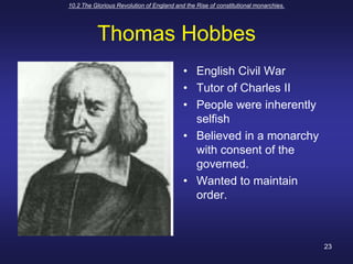 10.2 The Glorious Revolution of England and the Rise of constitutional monarchies.23Thomas HobbesEnglish Civil WarTutor of Charles IIPeople were inherently selfishBelieved in a monarchy with consent of the governed.Wanted to maintain order.