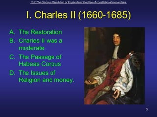 10.2 The Glorious Revolution of England and the Rise of constitutional monarchies.3I. Charles II (1660-1685)The RestorationCharles II was a moderateThe Passage of Habeas CorpusThe Issues of Religion and money.