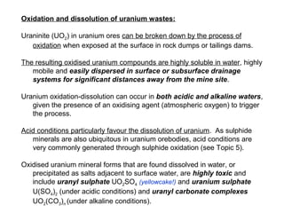 Oxidation and dissolution of uranium wastes:

Uraninite (UO2) in uranium ores can be broken down by the process of
   oxid...