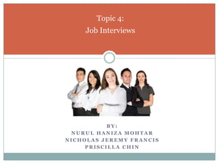 By: Nurul Haniza Mohtar Nicholas Jeremy Francis Priscilla CHIN Topic 4:Job Interviews 
