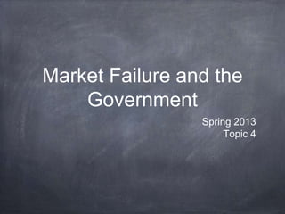 Market Failure and the
Government
Spring 2013
Topic 4
 