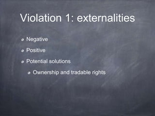 Violation 1: externalities
Negative
Positive
Potential solutions
Ownership and tradable rights
 