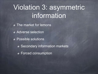Violation 3: asymmetric
information
The market for lemons
Adverse selection
Possible solutions
Secondary information markets
Forced consumption
 