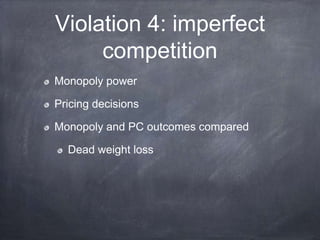 Violation 4: imperfect
competition
Monopoly power
Pricing decisions
Monopoly and PC outcomes compared
Dead weight loss
 