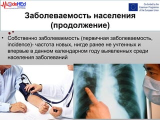 Заболеваемость населения
(продолжение)
• Собственно заболеваемость (первичная заболеваемость,
incidence)- частота новых, нигде ранее не учтенных и
впервые в данном календарном году выявленных среди
населения заболеваний
 