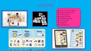 ACTIVITIES
 Cards memory game
 Remembering a list
 Finding pairs
 Happy families
 Shopping games
 Crosswords
 Hangman
 Scatergories
 