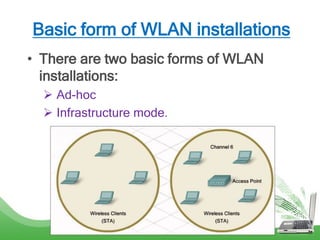 Basic form of WLAN installations
• There are two basic forms of WLAN
installations:
 Ad-hoc
 Infrastructure mode.
 