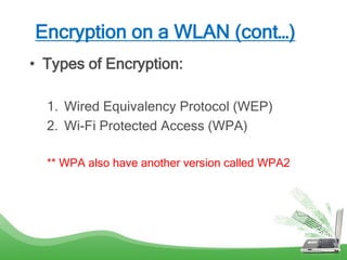 Encryption on a WLAN (cont…)
• Types of Encryption:
1. Wired Equivalency Protocol (WEP)
2. Wi-Fi Protected Access (WPA)
** WPA also have another version called WPA2
 