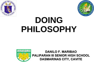 DOING
PHILOSOPHY
DANILO F. MARIBAODANILO F. MARIBAO
PALIPARAN III SENIOR HIGH SCHOOLPALIPARAN III SENIOR HIGH SCHOOL
DASMARINAS CITY, CAVITEDASMARINAS CITY, CAVITE
 