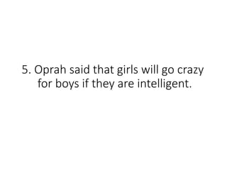 5. Oprah said that girls will go crazy
for boys if they are intelligent.
 