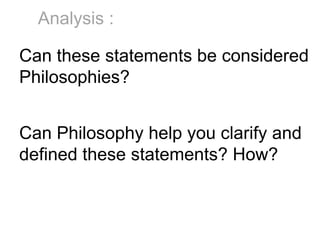 Can these statements be considered
Philosophies?
Can Philosophy help you clarify and
defined these statements? How?
Analysis :
 