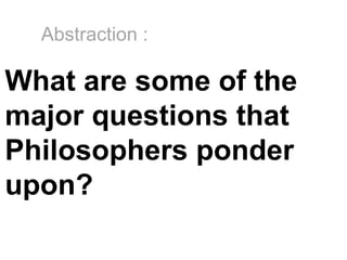 Abstraction :
What are some of the
major questions that
Philosophers ponder
upon?
 