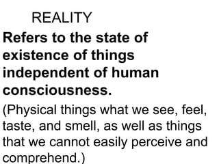 REALITY
Refers to the state of
existence of things
independent of human
consciousness.
(Physical things what we see, feel,
taste, and smell, as well as things
that we cannot easily perceive and
comprehend.)
 