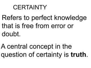 CERTAINTY
Refers to perfect knowledge
that is free from error or
doubt.
A central concept in the
question of certainty is truth.
 