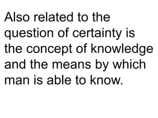 Also related to the
question of certainty is
the concept of knowledge
and the means by which
man is able to know.
 