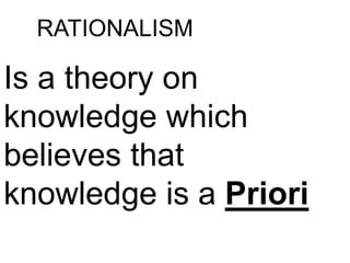 RATIONALISM
Is a theory on
knowledge which
believes that
knowledge is a Priori
 