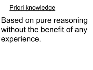 Priori knowledge
Based on pure reasoning
without the benefit of any
experience.
 