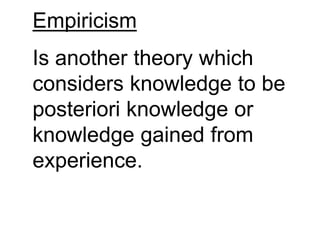 Empiricism
Is another theory which
considers knowledge to be
posteriori knowledge or
knowledge gained from
experience.
 