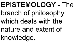 EPISTEMOLOGY - The
branch of philosophy
which deals with the
nature and extent of
knowledge.
 