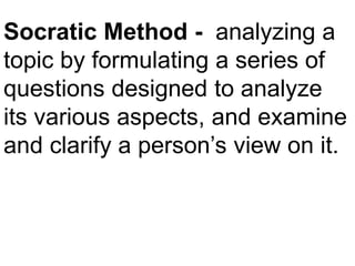 Socratic Method - analyzing a
topic by formulating a series of
questions designed to analyze
its various aspects, and examine
and clarify a person’s view on it.
 