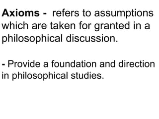 Axioms - refers to assumptions
which are taken for granted in a
philosophical discussion.
- Provide a foundation and direction
in philosophical studies.
 