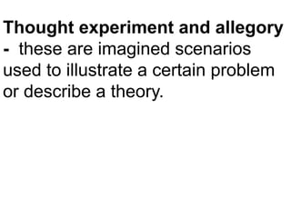 Thought experiment and allegory
- these are imagined scenarios
used to illustrate a certain problem
or describe a theory.
 