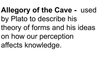 Allegory of the Cave - used
by Plato to describe his
theory of forms and his ideas
on how our perception
affects knowledge.
 