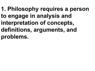 1. Philosophy requires a person
to engage in analysis and
interpretation of concepts,
definitions, arguments, and
problems.
 