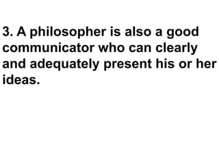 3. A philosopher is also a good
communicator who can clearly
and adequately present his or her
ideas.
 