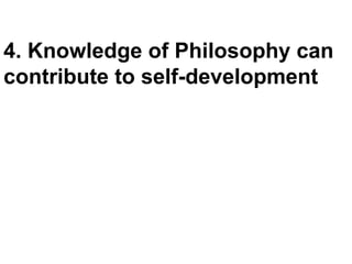 4. Knowledge of Philosophy can
contribute to self-development
 