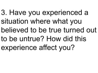 3. Have you experienced a
situation where what you
believed to be true turned out
to be untrue? How did this
experience affect you?
 