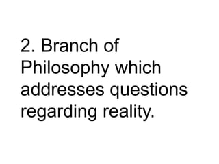 2. Branch of
Philosophy which
addresses questions
regarding reality.
 