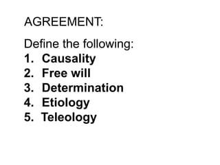 AGREEMENT:
Define the following:
1. Causality
2. Free will
3. Determination
4. Etiology
5. Teleology
 