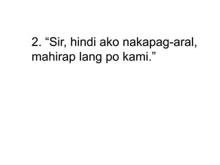 2. “Sir, hindi ako nakapag-aral,
mahirap lang po kami.”
 