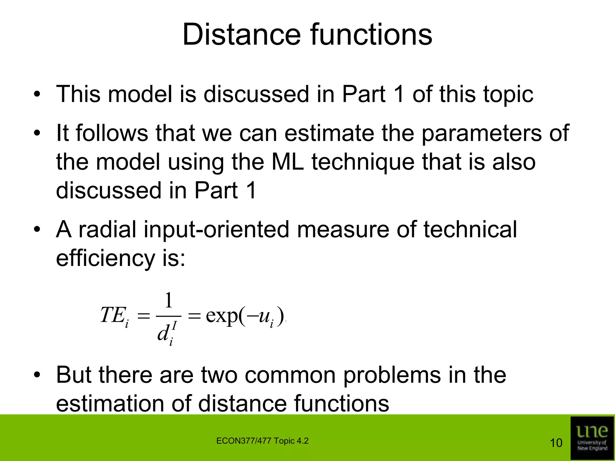 Distance functionsThis model is discussed in Part 1 of this topicIt follows that we can estimate the parameters of the model using the ML technique that is also discussed in Part 1A radial input-oriented measure of technical efficiency is:But there are two common problems in the estimation of distance functions10ECON377/477 Topic 4.2